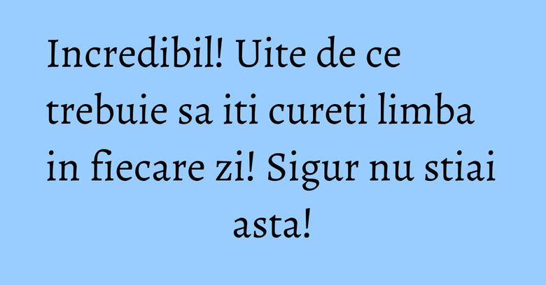 Incredibil! Uite de ce trebuie sa iti cureti limba in fiecare zi! Sigur nu stiai asta!