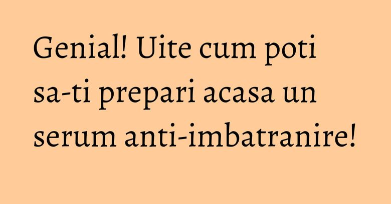 Genial! Uite cum poti sa-ti prepari acasa un serum anti-imbatranire! Genial! Uite cum poti sa-ti prepari acasa un serum anti-imbatranire!