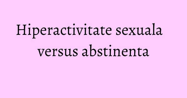 Hiperactivitate sexuala versus abstinenta