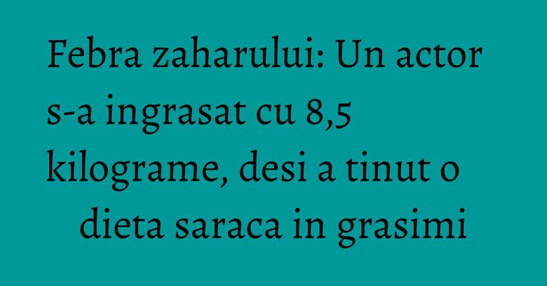 Febra zaharului: Un actor s-a ingrasat cu 8,5 kilograme, desi a tinut o dieta saraca in grasimi Febra zaharului: Un actor s-a ingrasat cu 8,5 kilograme, desi a tinut o dieta saraca in grasimi