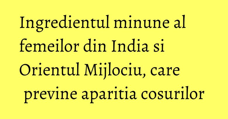 Ingredientul minune al femeilor din India si Orientul Mijlociu, care previne aparitia cosurilor