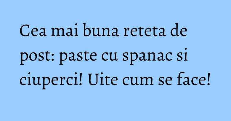 Cea mai buna reteta de post: paste cu spanac si ciuperci! Uite cum se face! Cea mai buna reteta de post: paste cu spanac si ciuperci! Uite cum se face!