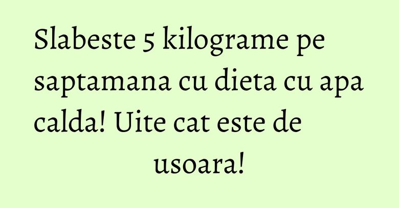 Slabeste 5 kilograme pe saptamana cu dieta cu apa calda! Uite cat este de usoara! Slabeste 5 kilograme pe saptamana cu dieta cu apa calda! Uite cat este de usoara!
