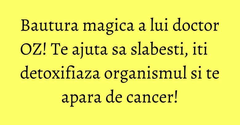 Bautura magica a lui doctor OZ! Te ajuta sa slabesti, iti detoxifiaza organismul si te apara de cancer!