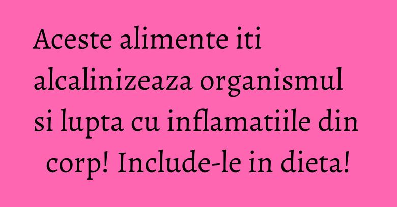Aceste alimente iti alcalinizeaza organismul si lupta cu inflamatiile din corp! Include-le in dieta! Aceste alimente iti alcalinizeaza organismul si lupta cu inflamatiile din corp! Include-le in dieta!