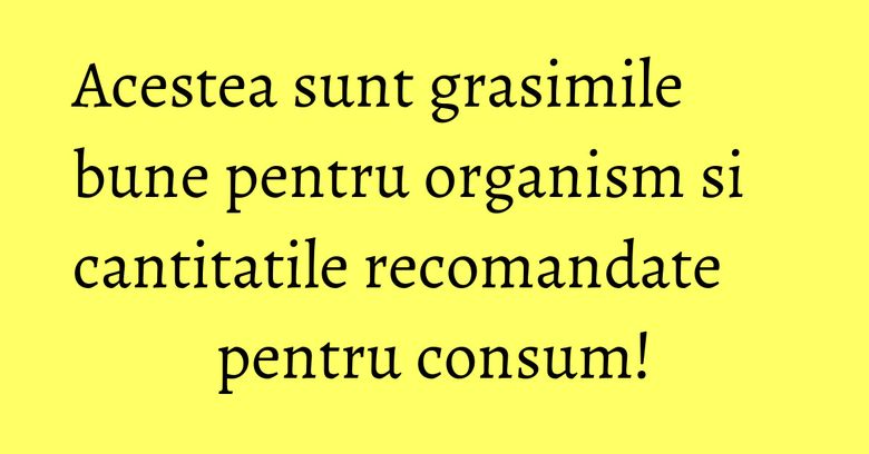 Acestea sunt grasimile bune pentru organism si cantitatile recomandate pentru consum! Acestea sunt grasimile bune pentru organism si cantitatile recomandate pentru consum!
