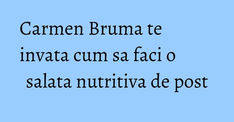 Carmen Bruma te invata cum sa faci o salata nutritiva de post
