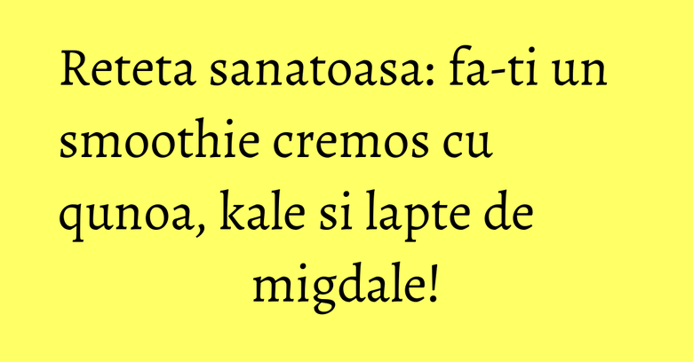 Reteta sanatoasa: fa-ti un smoothie cremos cu qunoa, kale si lapte de migdale! Reteta sanatoasa: fa-ti un smoothie cremos cu qunoa, kale si lapte de migdale!