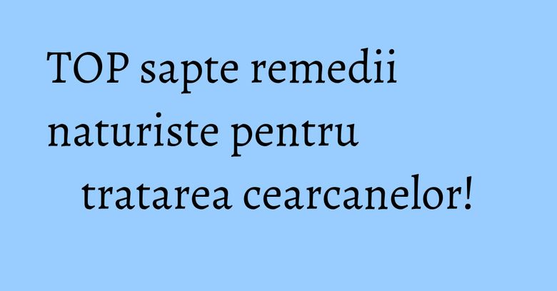 TOP sapte remedii naturiste pentru tratarea cearcanelor!