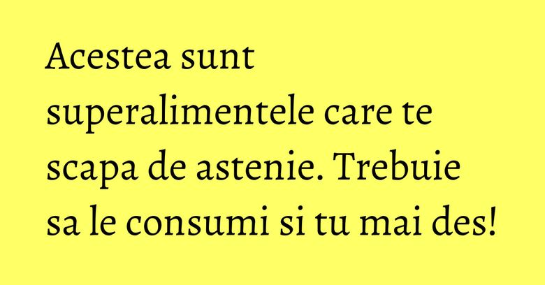 Acestea sunt superalimentele care te scapa de astenie. Trebuie sa le consumi si tu mai des!