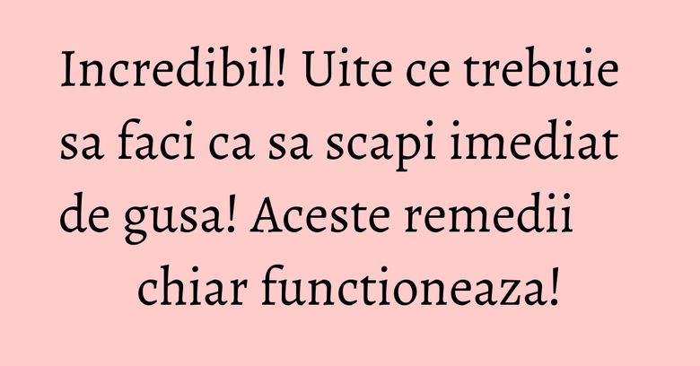 Incredibil! Uite ce trebuie sa faci ca sa scapi imediat de gusa! Aceste remedii chiar functioneaza!