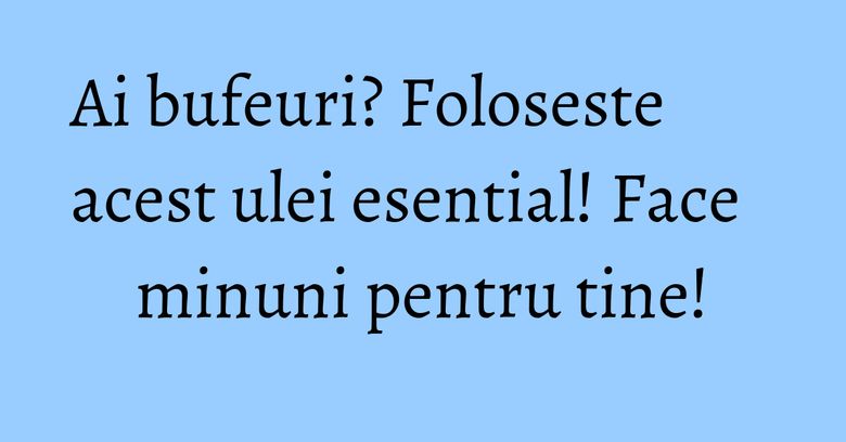 Ai bufeuri? Foloseste acest ulei esential! Face minuni pentru tine! Ai bufeuri? Foloseste acest ulei esential! Face minuni pentru tine!