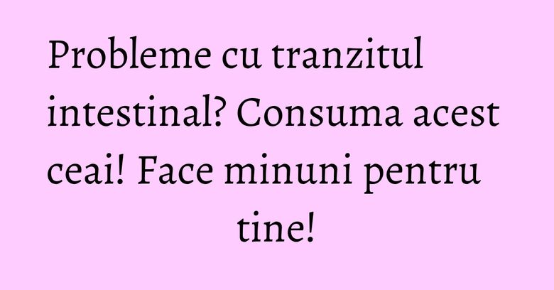 Probleme cu tranzitul intestinal? Consuma acest ceai! Face minuni pentru tine! Probleme cu tranzitul intestinal? Consuma acest ceai! Face minuni pentru tine!