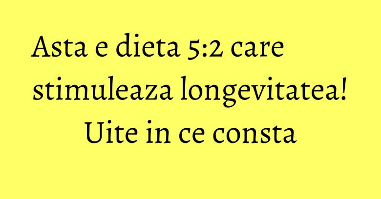 Asta e dieta 5:2 care stimuleaza longevitatea! Uite in ce consta