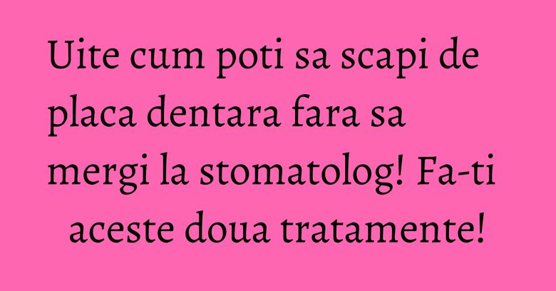 Uite cum poti sa scapi de placa dentara fara sa mergi la stomatolog! Fa-ti aceste doua tratamente! Uite cum poti sa scapi de placa dentara fara sa mergi la stomatolog! Fa-ti aceste doua tratamente!