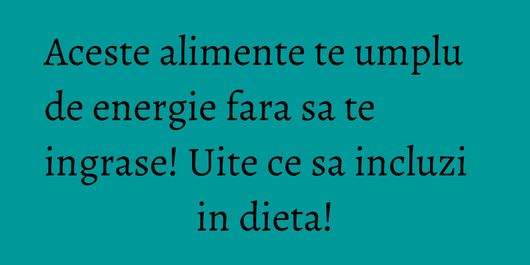 Aceste alimente te umplu de energie fara sa te ingrase! Uite ce sa incluzi in dieta!