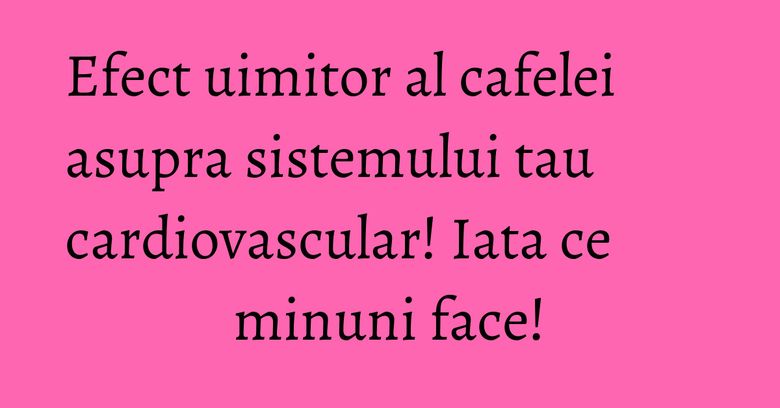 Efect uimitor al cafelei asupra sistemului tau cardiovascular! Iata ce minuni face! Efect uimitor al cafelei asupra sistemului tau cardiovascular! Iata ce minuni face!