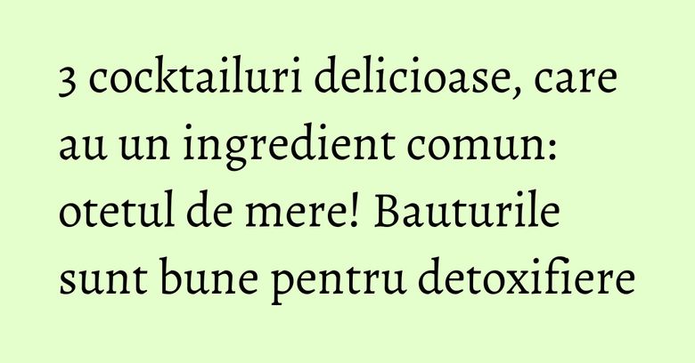 3 cocktailuri delicioase, care au un ingredient comun: otetul de mere! Bauturile sunt bune pentru detoxifiere