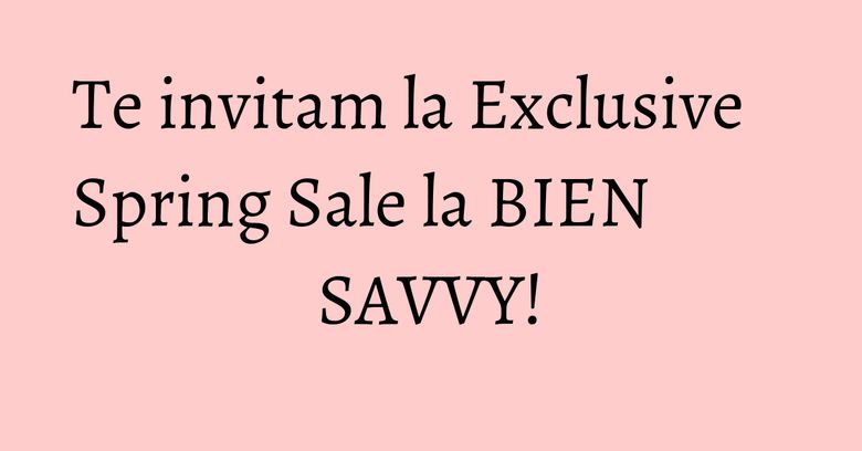 Te invitam la Exclusive Spring Sale la BIEN SAVVY! Te invitam la Exclusive Spring Sale la BIEN SAVVY!