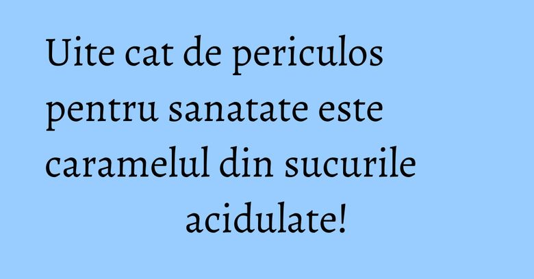 Uite cat de periculos pentru sanatate este caramelul din sucurile acidulate! Uite cat de periculos pentru sanatate este caramelul din sucurile acidulate!