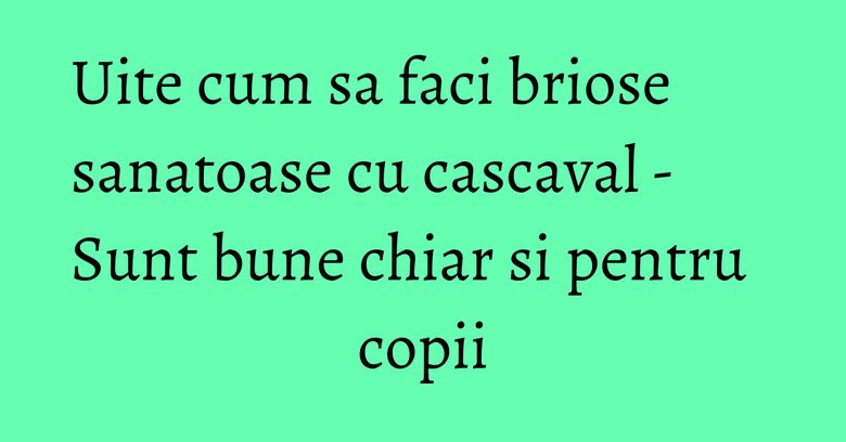 Uite cum sa faci briose sanatoase cu cascaval - Sunt bune chiar si pentru copii