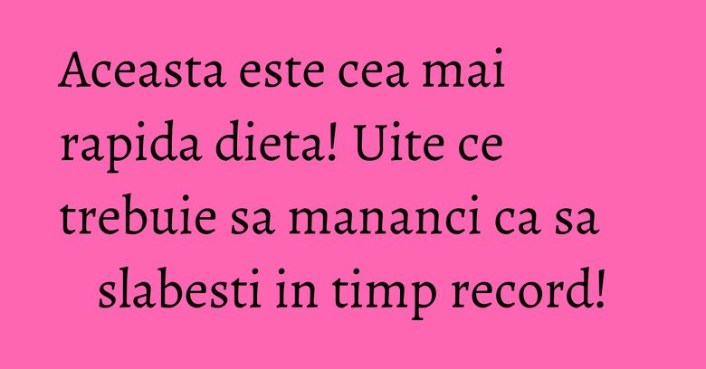 Aceasta este cea mai rapida dieta! Uite ce trebuie sa mananci ca sa slabesti in timp record!