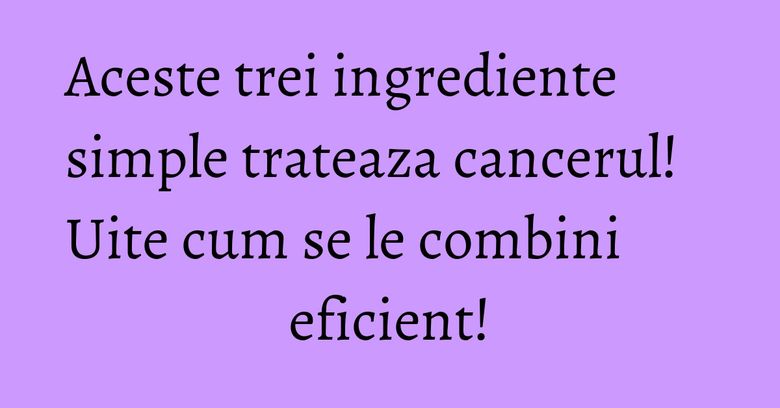 Aceste trei ingrediente simple trateaza cancerul! Uite cum se le combini eficient! Aceste trei ingrediente simple trateaza cancerul! Uite cum se le combini eficient!