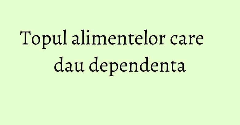 Topul alimentelor care dau dependenta