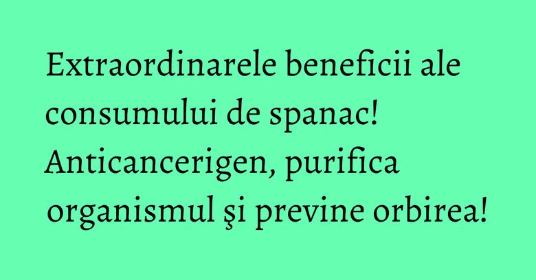 Extraordinarele beneficii ale consumului de spanac! Anticancerigen, purifica organismul şi previne orbirea!