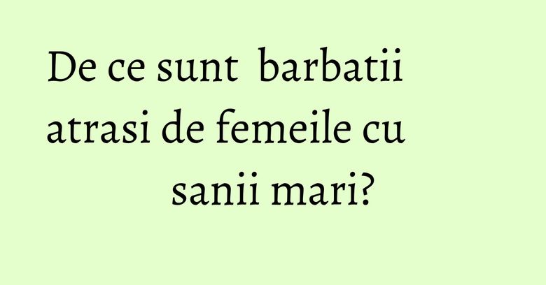 De ce sunt barbatii atrasi de femeile cu sanii mari? De ce sunt barbatii atrasi de femeile cu sanii mari?