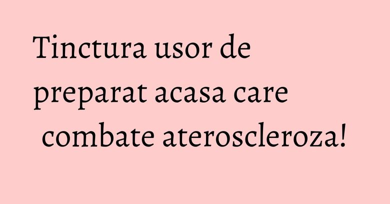 Tinctura usor de preparat acasa care combate ateroscleroza! Tinctura usor de preparat acasa care combate ateroscleroza!