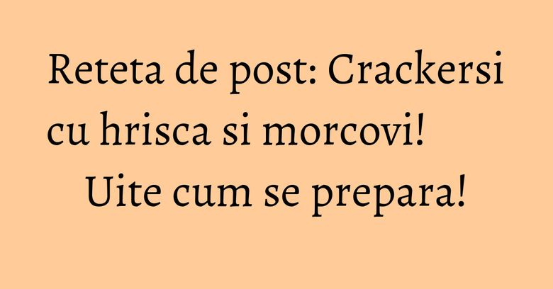 Reteta de post: Crackersi cu hrisca si morcovi! Uite cum se prepara! Reteta de post: Crackersi cu hrisca si morcovi! Uite cum se prepara!