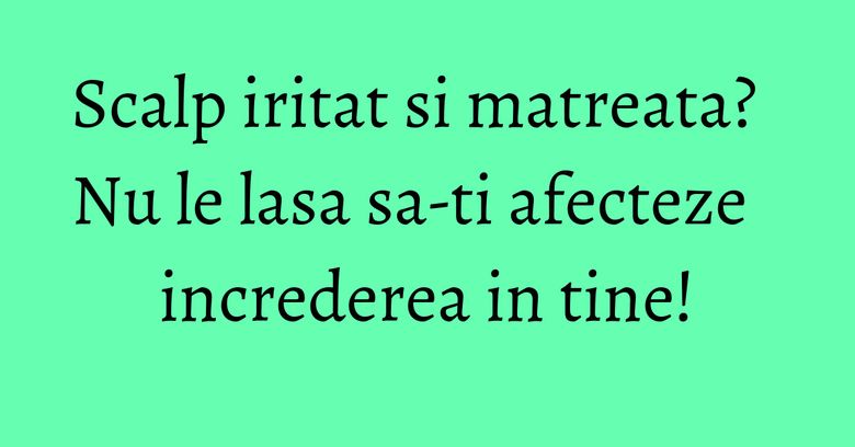 Scalp iritat si matreata? Nu le lasa sa-ti afecteze increderea in tine! Scalp iritat si matreata? Nu le lasa sa-ti afecteze increderea in tine!