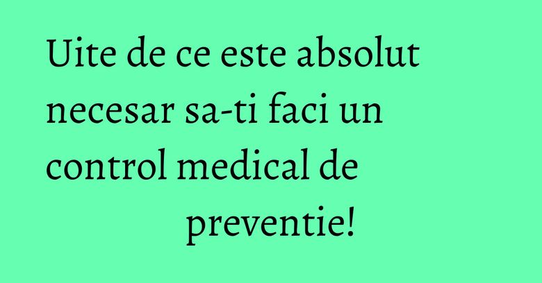 Uite de ce este absolut necesar sa-ti faci un control medical de preventie! Uite de ce este absolut necesar sa-ti faci un control medical de preventie!