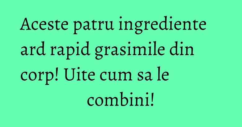 Aceste patru ingrediente ard rapid grasimile din corp! Uite cum sa le combini! Aceste patru ingrediente ard rapid grasimile din corp! Uite cum sa le combini!
