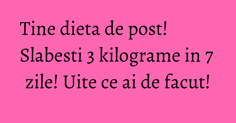 Tine dieta de post! Slabesti 3 kilograme in 7 zile! Uite ce ai de facut! Tine dieta de post! Slabesti 3 kilograme in 7 zile! Uite ce ai de facut!