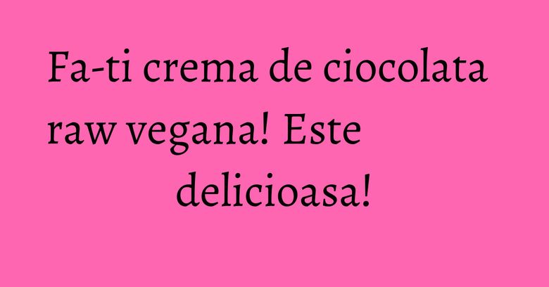 Fa-ti crema de ciocolata raw vegana! Este delicioasa! Fa-ti crema de ciocolata raw vegana! Este delicioasa!