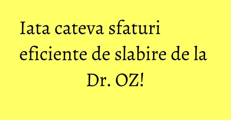 Iata cateva sfaturi eficiente de slabire de la Dr. OZ!