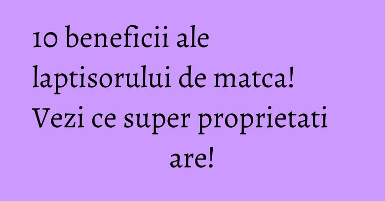10 beneficii ale laptisorului de matca! Vezi ce super proprietati are! 10 beneficii ale laptisorului de matca! Vezi ce super proprietati are!