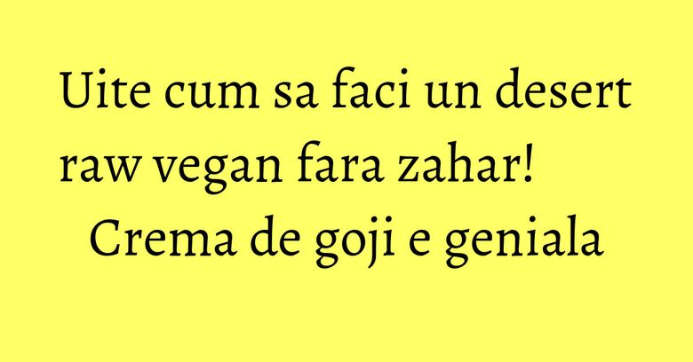 Uite cum sa faci un desert raw vegan fara zahar! Crema de goji e geniala