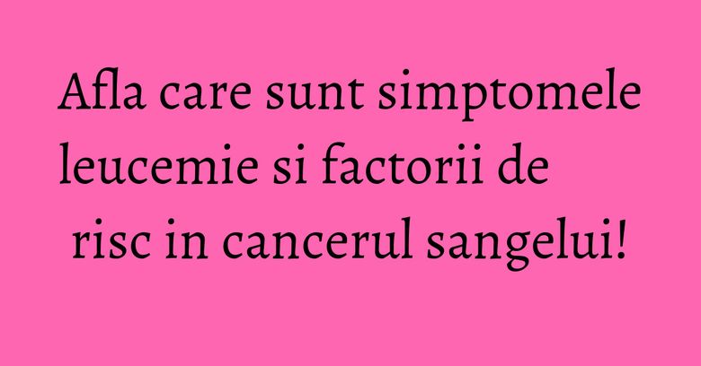 Afla care sunt simptomele leucemie si factorii de risc in cancerul sangelui! Afla care sunt simptomele leucemie si factorii de risc in cancerul sangelui!