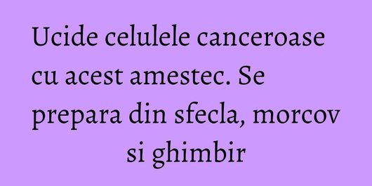 Ucide celulele canceroase cu acest amestec. Se prepara din sfecla, morcov si ghimbir