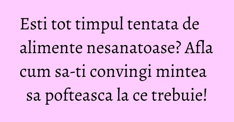 Esti tot timpul tentata de alimente nesanatoase? Afla cum sa-ti convingi mintea sa pofteasca la ce trebuie! Esti tot timpul tentata de alimente nesanatoase? Afla cum sa-ti convingi mintea sa pofteasca la ce trebuie!