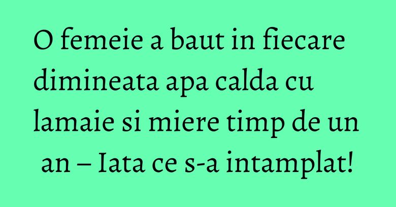 O femeie a baut in fiecare dimineata apa calda cu lamaie si miere timp de un an – Iata ce s-a intamplat!