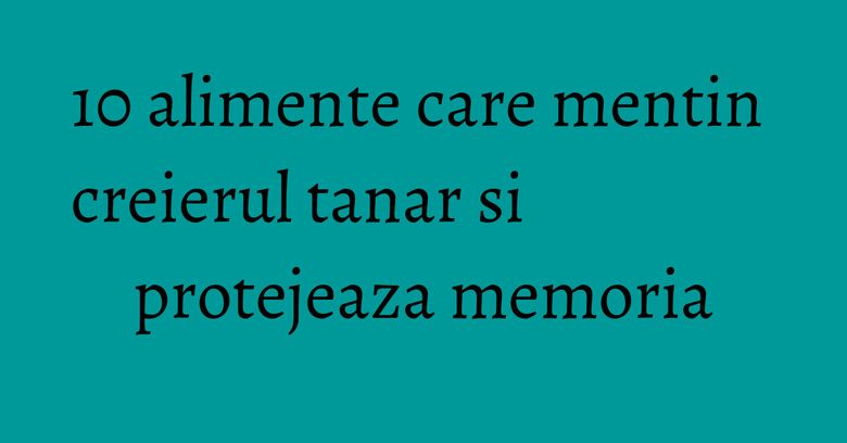 10 alimente care mentin creierul tanar si protejeaza memoria