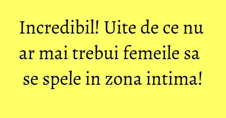 Incredibil! Uite de ce nu ar mai trebui femeile sa se spele in zona intima!