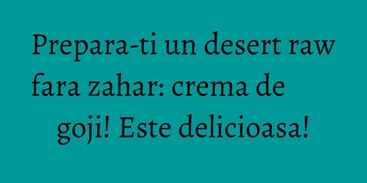 Prepara-ti un desert raw fara zahar: crema de goji! Este delicioasa!