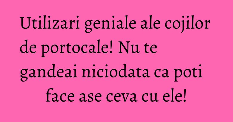Utilizari geniale ale cojilor de portocale! Nu te gandeai niciodata ca poti face ase ceva cu ele! Utilizari geniale ale cojilor de portocale! Nu te gandeai niciodata ca poti face ase ceva cu ele!