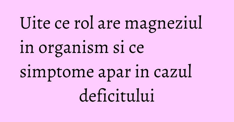 Uite ce rol are magneziul in organism si ce simptome apar in cazul deficitului Uite ce rol are magneziul in organism si ce simptome apar in cazul deficitului