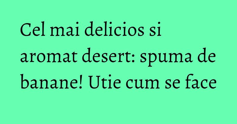 Cel mai delicios si aromat desert: spuma de banane! Utie cum se face Cel mai delicios si aromat desert: spuma de banane! Utie cum se face